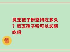 灵芝孢子粉坚持吃多久？灵芝孢子粉可以长期吃吗