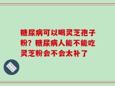 糖尿病可以喝灵芝孢子粉？糖尿病人能不能吃灵芝粉会不会太补了