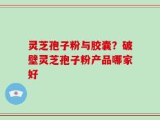 灵芝孢子粉与胶囊？破壁灵芝孢子粉产品哪家好