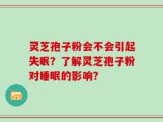 灵芝孢子粉会不会引起失眠？了解灵芝孢子粉对睡眠的影响？