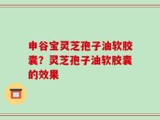 申谷宝灵芝孢子油软胶囊？灵芝孢子油软胶囊的效果