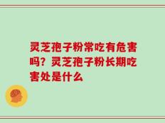 灵芝孢子粉常吃有危害吗？灵芝孢子粉长期吃害处是什么