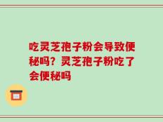 吃灵芝孢子粉会导致便秘吗？灵芝孢子粉吃了会便秘吗