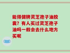能得健牌灵芝孢子油胶囊？有人买过灵芝孢子油吗一般会去什么地方买呢