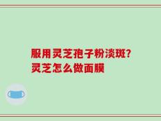 服用灵芝孢子粉淡斑？灵芝怎么做面膜