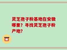 灵芝孢子粉基地在安徽哪里？寻找灵芝孢子粉产地？