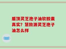 盾顶灵芝孢子油软胶囊真实？慧致源灵芝孢子油怎么样