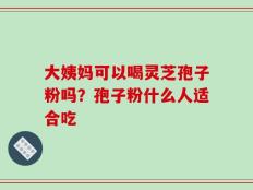 大姨妈可以喝灵芝孢子粉吗？孢子粉什么人适合吃