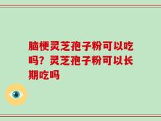 脑梗灵芝孢子粉可以吃吗？灵芝孢子粉可以长期吃吗
