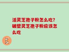 活灵芝孢子粉怎么吃？破壁灵芝孢子粉应该怎么吃