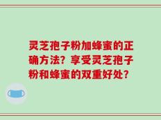 灵芝孢子粉加蜂蜜的正确方法？享受灵芝孢子粉和蜂蜜的双重好处？