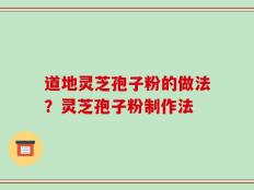 道地灵芝孢子粉的做法？灵芝孢子粉制作法