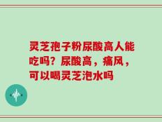 灵芝孢子粉尿酸高人能吃吗？尿酸高，痛风，可以喝灵芝泡水吗