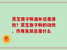 灵芝孢子粉温补还是清热？灵芝孢子粉的功效、作用及禁忌是什么