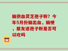 脑供血灵芝孢子粉？今年5月份脑出血，脑梗，朋友送孢子粉是否可以吃吗