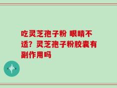 吃灵芝孢子粉 眼睛不适？灵芝孢子粉胶囊有副作用吗