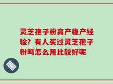 灵芝孢子粉高产稳产经验？有人买过灵芝孢子粉吗怎么用比较好呢