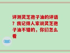 评测灵芝孢子油的评语？我记得人家说灵芝孢子油不错的，你们怎么看
