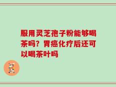 服用灵芝孢子粉能够喝茶吗？胃癌化疗后还可以喝茶叶吗