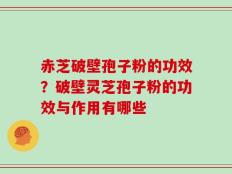 赤芝破壁孢子粉的功效？破壁灵芝孢子粉的功效与作用有哪些