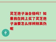 灵芝孢子油合格吗？如果我在网上买了灵芝孢子油要怎么样辨别真伪呢