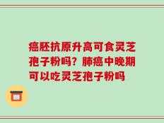 癌胚抗原升高可食灵芝孢子粉吗？肺癌中晚期可以吃灵芝孢子粉吗