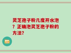 灵芝孢子粉几度开水泡？正确泡灵芝孢子粉的方法？