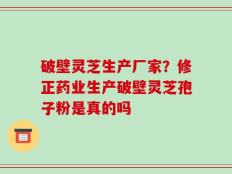 破壁灵芝生产厂家？修正药业生产破壁灵芝孢子粉是真的吗