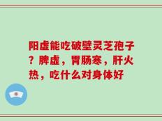 阳虚能吃破壁灵芝孢子？脾虚，胃肠寒，肝火热，吃什么对身体好