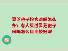 灵芝孢子粉太难喝怎么办？有人买过灵芝孢子粉吗怎么用比较好呢