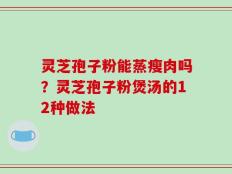 灵芝孢子粉能蒸瘦肉吗？灵芝孢子粉煲汤的12种做法