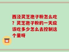 西泾灵芝孢子粉怎么吃？灵芝孢子粉的一天应该吃多少怎么去控制这个量呀