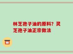 林芝孢子油的原料？灵芝孢子油正宗做法