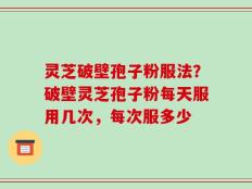 灵芝破壁孢子粉服法？破壁灵芝孢子粉每天服用几次，每次服多少
