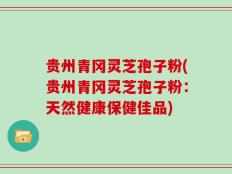 贵州青冈灵芝孢子粉(贵州青冈灵芝孢子粉：天然健康保健佳品)
