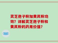 灵芝孢子粉加黄芪粉功效？详解灵芝孢子粉和黄芪粉的药用价值？
