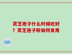 灵芝孢子什么时候吃好？灵芝孢子粉如何食用