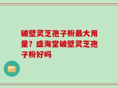 破壁灵芝孢子粉最大用量？盛海堂破壁灵芝孢子粉好吗