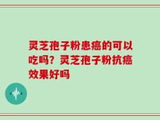 灵芝孢子粉患癌的可以吃吗？灵芝孢子粉抗癌效果好吗