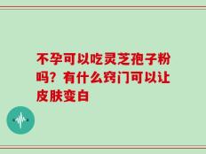 不孕可以吃灵芝孢子粉吗？有什么窍门可以让皮肤变白