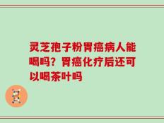 灵芝孢子粉胃癌病人能喝吗？胃癌化疗后还可以喝茶叶吗