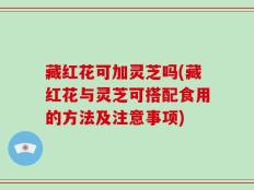 藏红花可加灵芝吗(藏红花与灵芝可搭配食用的方法及注意事项)