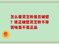 怎么看灵芝粉是否破壁？修正破壁灵芝粉不带苦味是不是正品