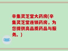 辛集灵芝堂大药房(辛集灵芝堂连锁药房，为您提供高品质药品与服务。)
