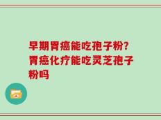 早期胃癌能吃孢子粉？胃癌化疗能吃灵芝孢子粉吗