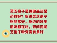 灵芝孢子是保健品还是药材好？听说灵芝孢子粉非常好，身边的好多朋友都在吃，想问问灵芝孢子粉究竟有多好