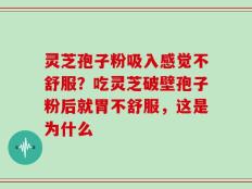 灵芝孢子粉吸入感觉不舒服？吃灵芝破壁孢子粉后就胃不舒服，这是为什么