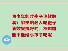 青少年能吃孢子油软胶囊？家里的老人吃孢子油效果挺好的，不知道能不能给小孩子吃呢