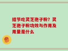结节吃灵芝孢子粉？灵芝孢子粉功效与作用及用量是什么