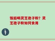 饭后喝灵芝孢子粉？灵芝孢子粉如何食用